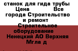 станок для гида трубы  › Цена ­ 30 000 - Все города Строительство и ремонт » Строительное оборудование   . Ненецкий АО,Верхняя Мгла д.